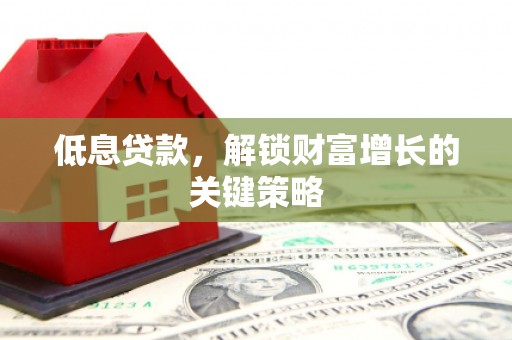 东平低息贷款，解锁财富增长的关键策略