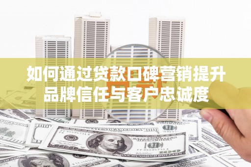 东平如何通过贷款口碑营销提升品牌信任与客户忠诚度