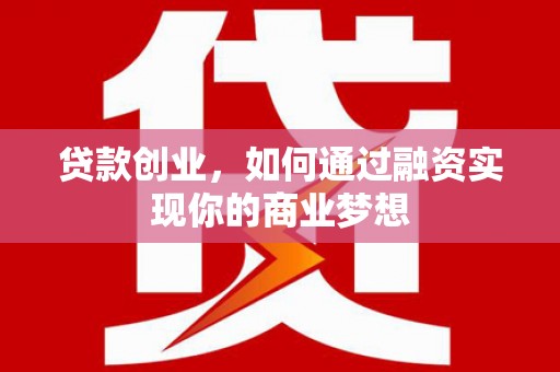 东平贷款创业，如何通过融资实现你的商业梦想