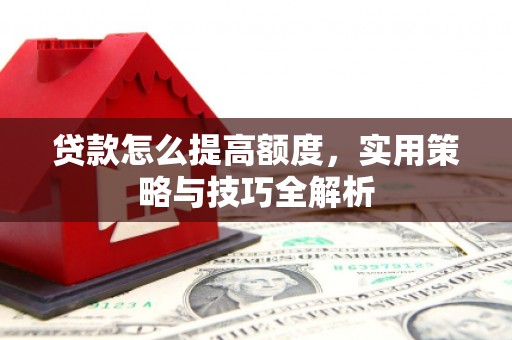 东平贷款怎么提高额度，实用策略与技巧全解析