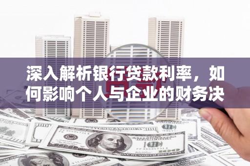 东平深入解析银行贷款利率，如何影响个人与企业的财务决策