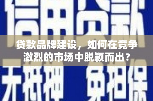 东平贷款品牌建设，如何在竞争激烈的市场中脱颖而出？