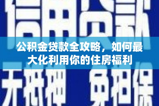 东平公积金贷款全攻略，如何最大化利用你的住房福利