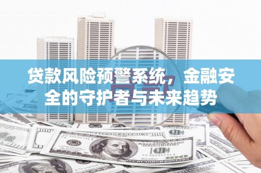 东平贷款风险预警系统，金融安全的守护者与未来趋势