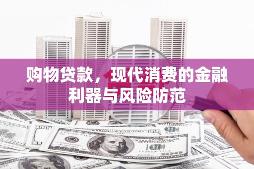 东平购物贷款，现代消费的金融利器与风险防范