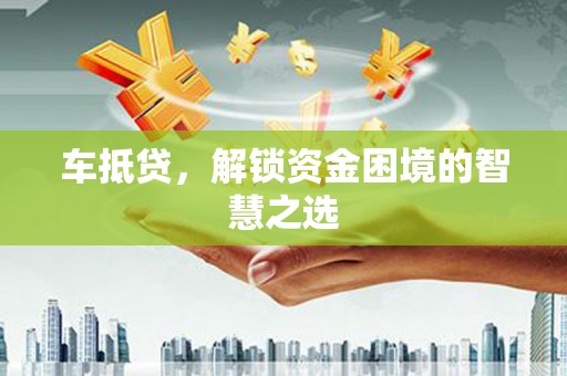 东平车抵贷，解锁资金困境的智慧之选