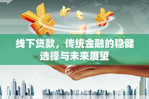 东平线下贷款，传统金融的稳健选择与未来展望