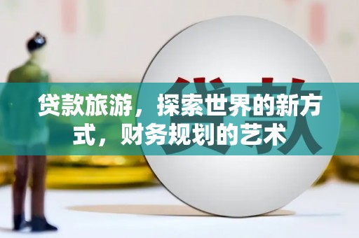 东平贷款旅游，探索世界的新方式，财务规划的艺术