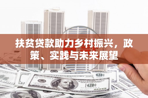 东平扶贫贷款助力乡村振兴，政策、实践与未来展望