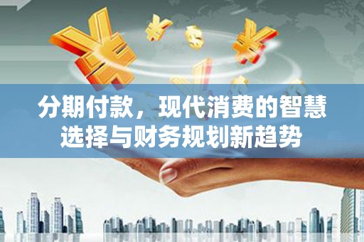 东平分期付款，现代消费的智慧选择与财务规划新趋势