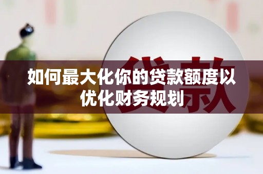 东平如何最大化你的贷款额度以优化财务规划
