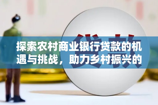 东平探索农村商业银行贷款的机遇与挑战，助力乡村振兴的金融引擎