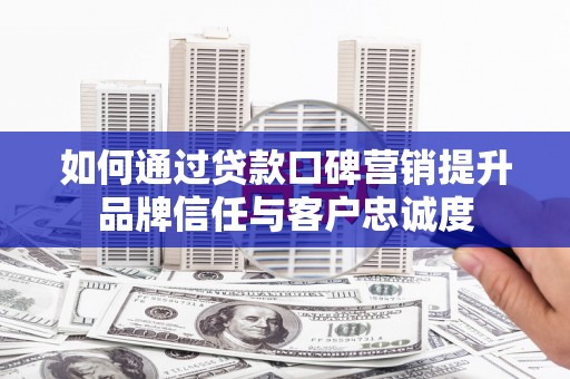 东平如何通过贷款口碑营销提升品牌信任与客户忠诚度