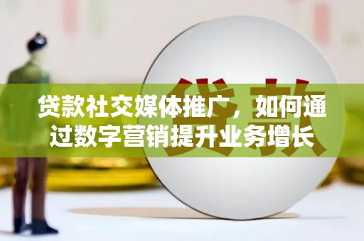 东平贷款社交媒体推广，如何通过数字营销提升业务增长