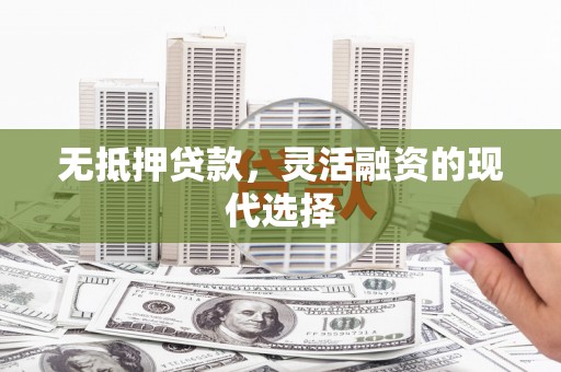 东平无抵押贷款，灵活融资的现代选择