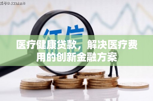 东平医疗健康贷款，解决医疗费用的创新金融方案