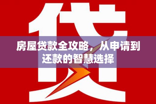 东平房屋贷款全攻略，从申请到还款的智慧选择