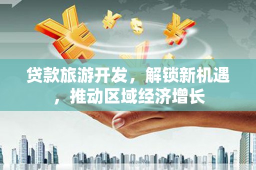 东平贷款旅游开发，解锁新机遇，推动区域经济增长