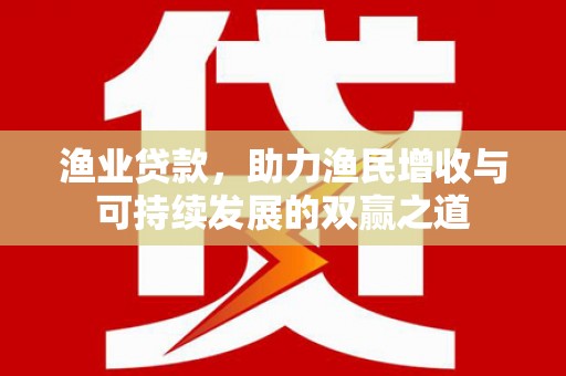 东平渔业贷款，助力渔民增收与可持续发展的双赢之道