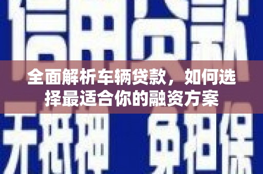 东平全面解析车辆贷款，如何选择最适合你的融资方案