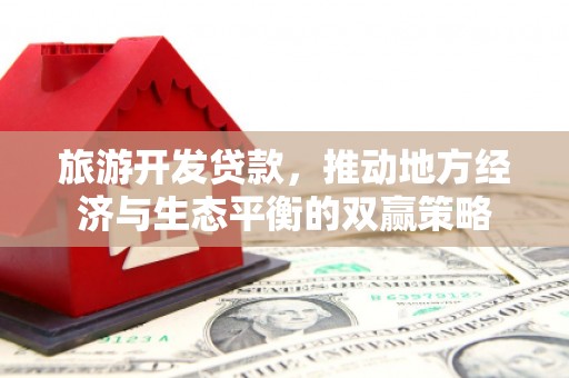 东平旅游开发贷款，推动地方经济与生态平衡的双赢策略