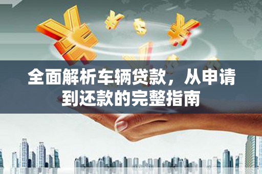东平全面解析车辆贷款，从申请到还款的完整指南