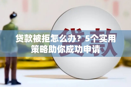 东平贷款被拒怎么办？5个实用策略助你成功申请