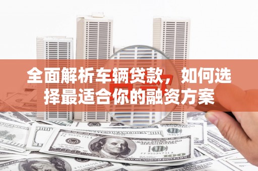 东平全面解析车辆贷款，如何选择最适合你的融资方案