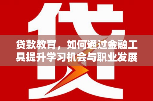 东平贷款教育，如何通过金融工具提升学习机会与职业发展