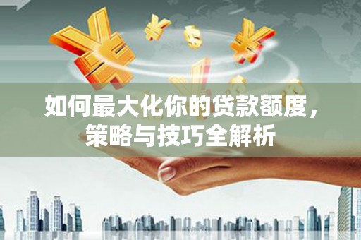 东平如何最大化你的贷款额度，策略与技巧全解析