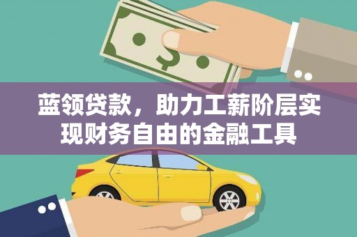 东平蓝领贷款，助力工薪阶层实现财务自由的金融工具