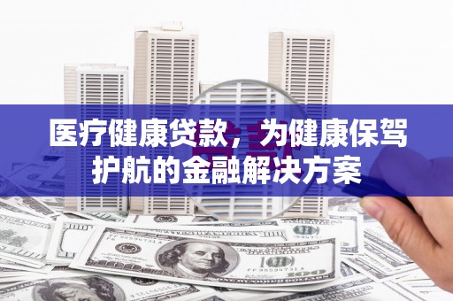 东平医疗健康贷款，为健康保驾护航的金融解决方案