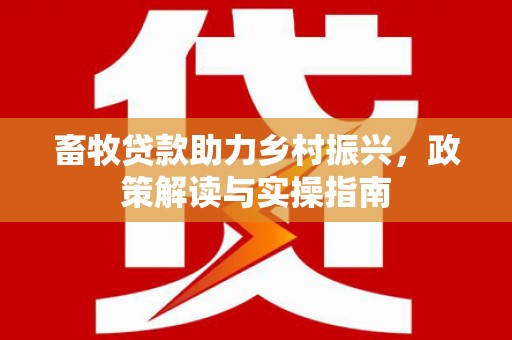 东平畜牧贷款助力乡村振兴，政策解读与实操指南