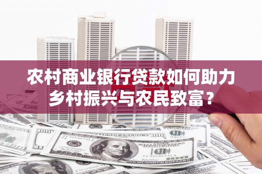 东平农村商业银行贷款如何助力乡村振兴与农民致富？