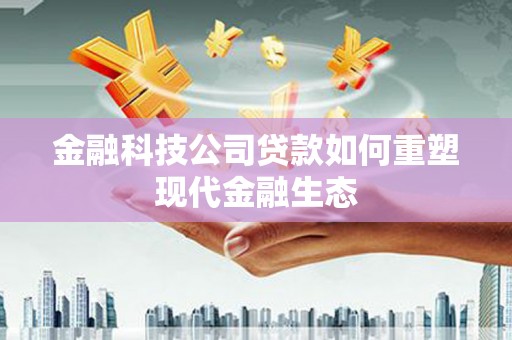 东平金融科技公司贷款如何重塑现代金融生态