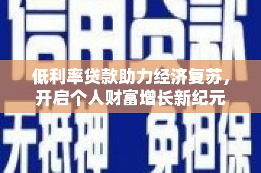 东平低利率贷款助力经济复苏，开启个人财富增长新纪元