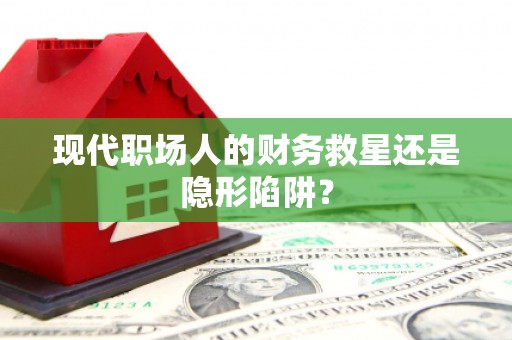 东平现代职场人的财务救星还是隐形陷阱？