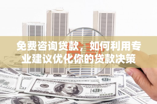 东平免费咨询贷款，如何利用专业建议优化你的贷款决策