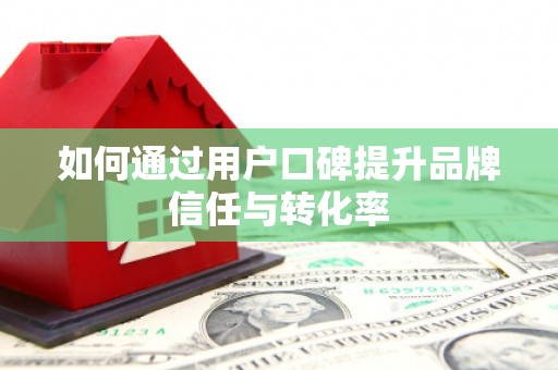 东平如何通过用户口碑提升品牌信任与转化率