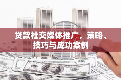 东平贷款社交媒体推广，策略、技巧与成功案例