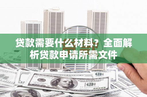 东平贷款需要什么材料?全面解析贷款申请所需文件 东平贷款需要什么材料?全面解析贷款申请所需文件