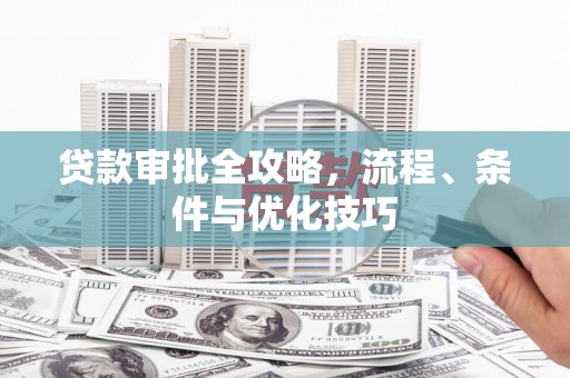 东平贷款审批全攻略，流程、条件与优化技巧