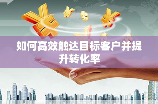 东平如何高效触达目标客户并提升转化率