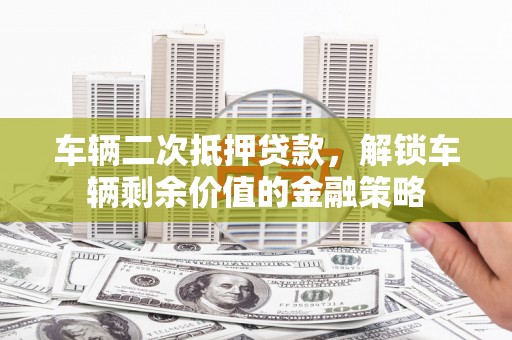 东平车辆二次抵押贷款，解锁车辆剩余价值的金融策略