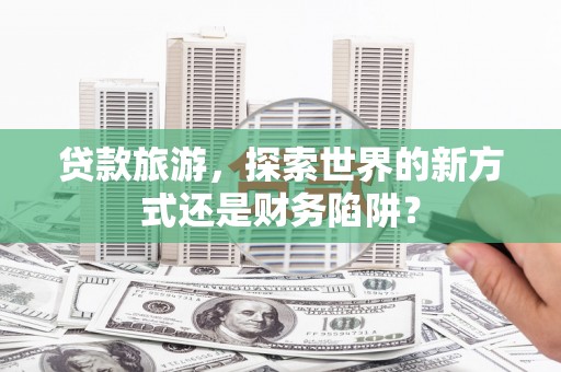 东平贷款旅游，探索世界的新方式还是财务陷阱？