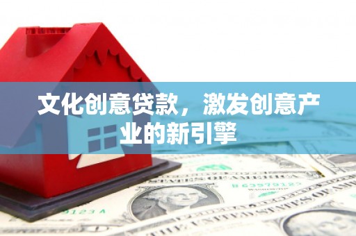 东平文化创意贷款，激发创意产业的新引擎